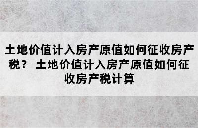 土地价值计入房产原值如何征收房产税？ 土地价值计入房产原值如何征收房产税计算